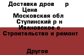 Доставка дров 1500р › Цена ­ 1 500 - Московская обл., Ступинский р-н, Ивановское с. Строительство и ремонт » Другое   